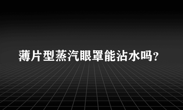 薄片型蒸汽眼罩能沾水吗？