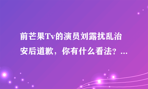 前芒果Tv的演员刘露扰乱治安后道歉，你有什么看法？如果你是当事人，你会接受吗？