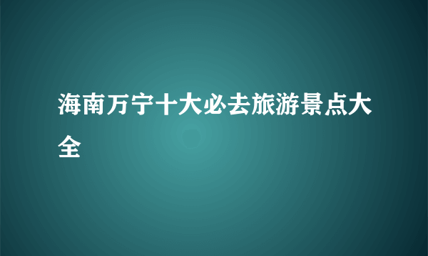 海南万宁十大必去旅游景点大全