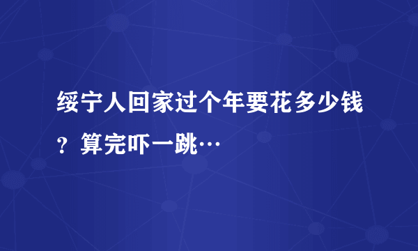 绥宁人回家过个年要花多少钱？算完吓一跳…