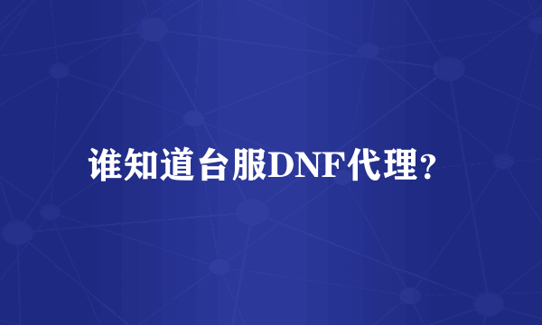 谁知道台服DNF代理？