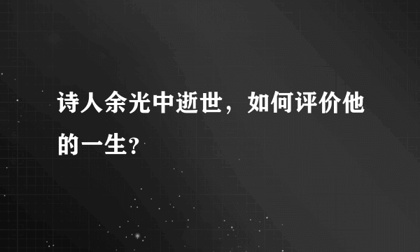 诗人余光中逝世，如何评价他的一生？