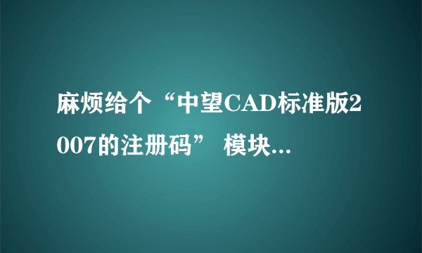 麻烦给个“中望CAD标准版2007的注册码” 模块：ZWCAD产品号：FC6AA4A00023麻烦帮我弄个授权号?