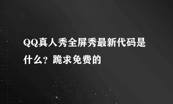 QQ真人秀全屏秀最新代码是什么？跪求免费的