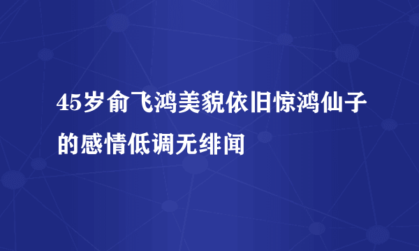 45岁俞飞鸿美貌依旧惊鸿仙子的感情低调无绯闻