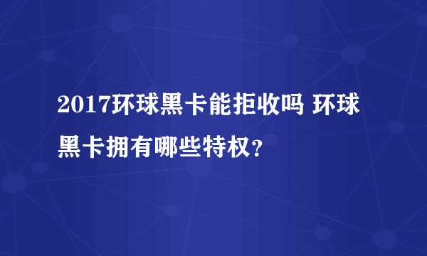 2017环球黑卡能拒收吗 环球黑卡拥有哪些特权？