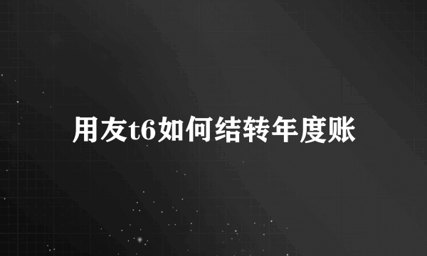 用友t6如何结转年度账