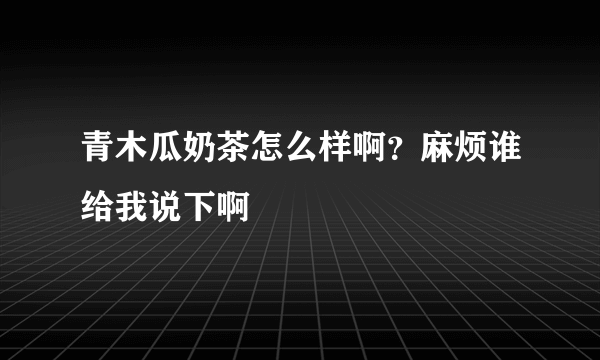 青木瓜奶茶怎么样啊？麻烦谁给我说下啊