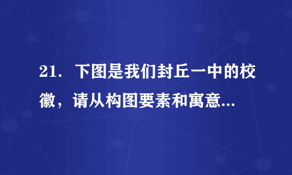 21．下图是我们封丘一中的校徽，请从构图要素和寓意两个方面解读该校徽的设计内涵。（6分）答