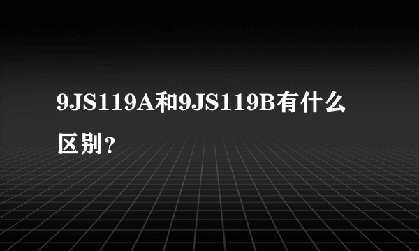 9JS119A和9JS119B有什么区别？