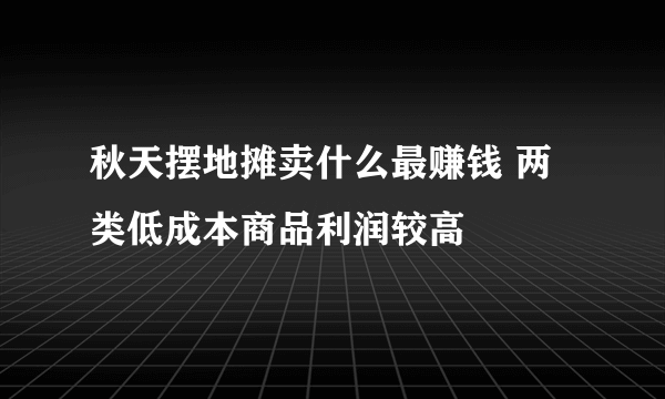 秋天摆地摊卖什么最赚钱 两类低成本商品利润较高