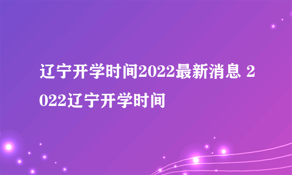 辽宁开学时间2022最新消息 2022辽宁开学时间