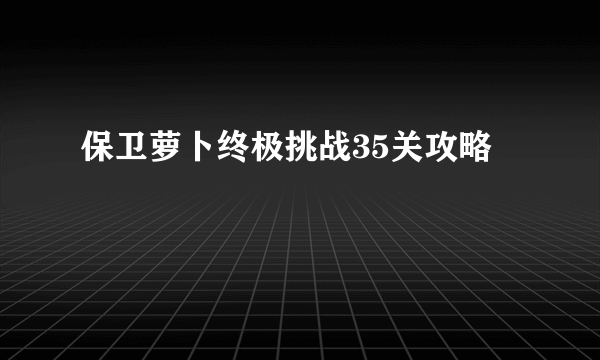 保卫萝卜终极挑战35关攻略