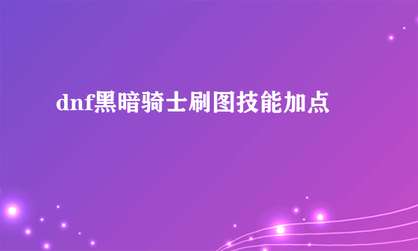 dnf黑暗骑士刷图技能加点