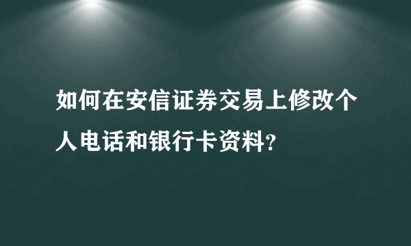 如何在安信证券交易上修改个人电话和银行卡资料？