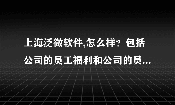 上海泛微软件,怎么样？包括公司的员工福利和公司的员工管理制度等？