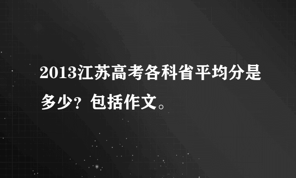 2013江苏高考各科省平均分是多少？包括作文。