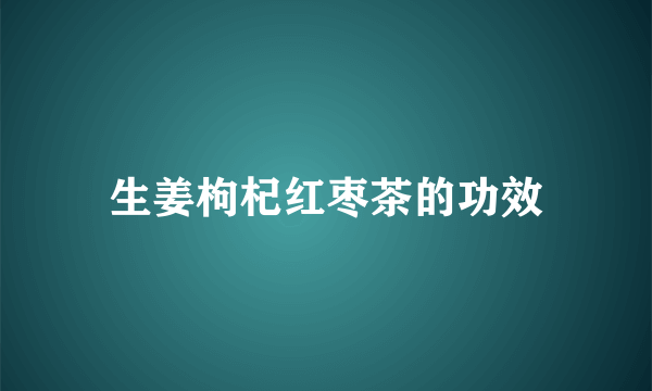 生姜枸杞红枣茶的功效