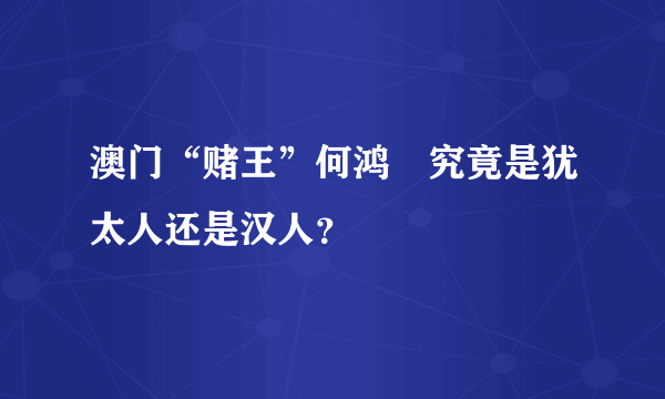 澳门“赌王”何鸿燊究竟是犹太人还是汉人？