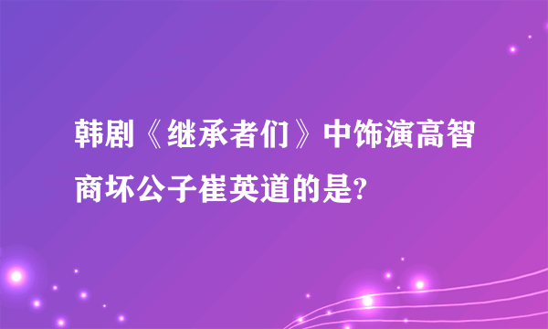 韩剧《继承者们》中饰演高智商坏公子崔英道的是?