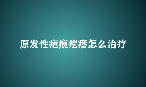 原发性疤痕疙瘩怎么治疗