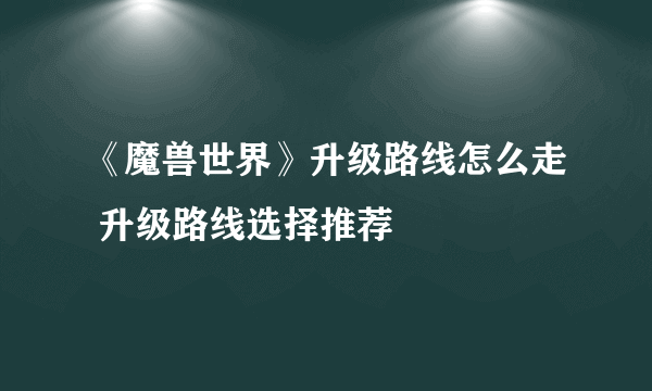 《魔兽世界》升级路线怎么走 升级路线选择推荐