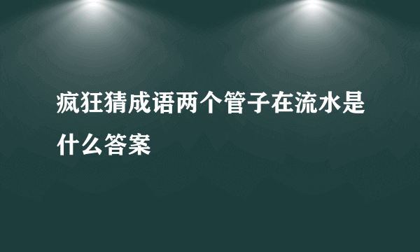 疯狂猜成语两个管子在流水是什么答案