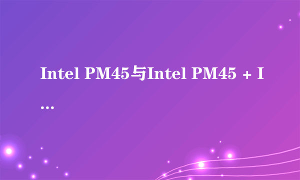 Intel PM45与Intel PM45 + ICH9M有什么区别