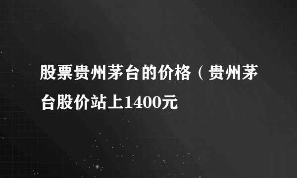 股票贵州茅台的价格（贵州茅台股价站上1400元