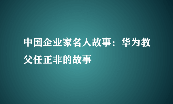 中国企业家名人故事：华为教父任正非的故事