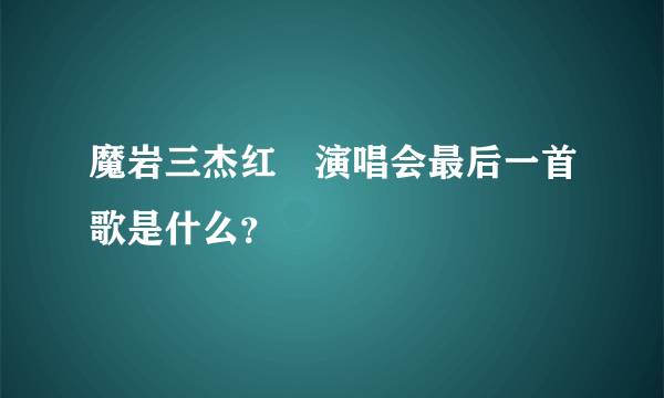 魔岩三杰红磡演唱会最后一首歌是什么？