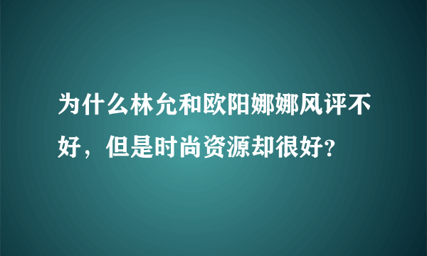 为什么林允和欧阳娜娜风评不好，但是时尚资源却很好？