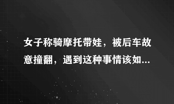 女子称骑摩托带娃，被后车故意撞翻，遇到这种事情该如何处理呢？