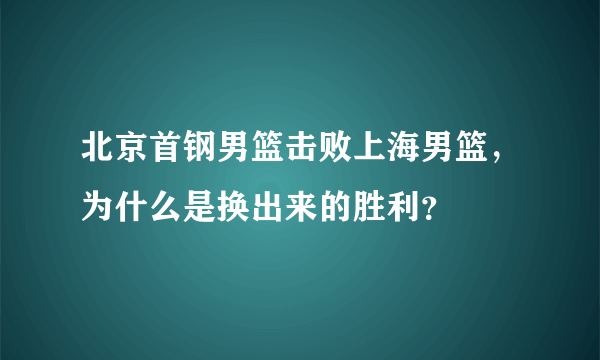 北京首钢男篮击败上海男篮，为什么是换出来的胜利？