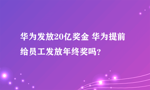 华为发放20亿奖金 华为提前给员工发放年终奖吗？