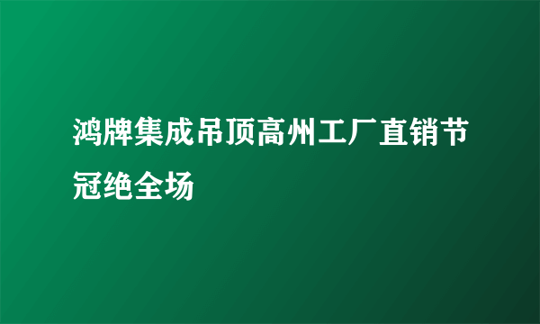 鸿牌集成吊顶高州工厂直销节冠绝全场