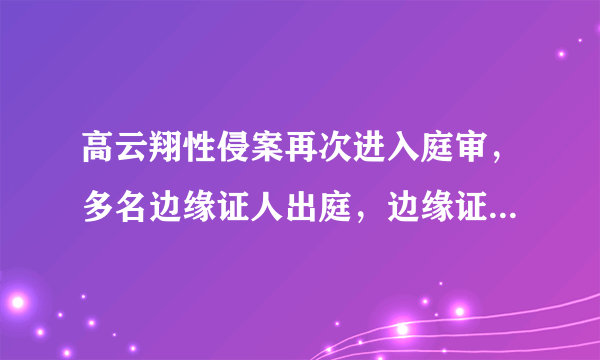 高云翔性侵案再次进入庭审，多名边缘证人出庭，边缘证人在法律上如何解释？