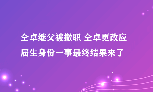 仝卓继父被撤职 仝卓更改应届生身份一事最终结果来了