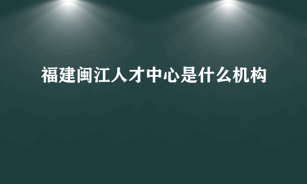 福建闽江人才中心是什么机构