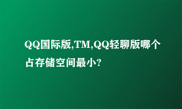 QQ国际版,TM,QQ轻聊版哪个占存储空间最小?