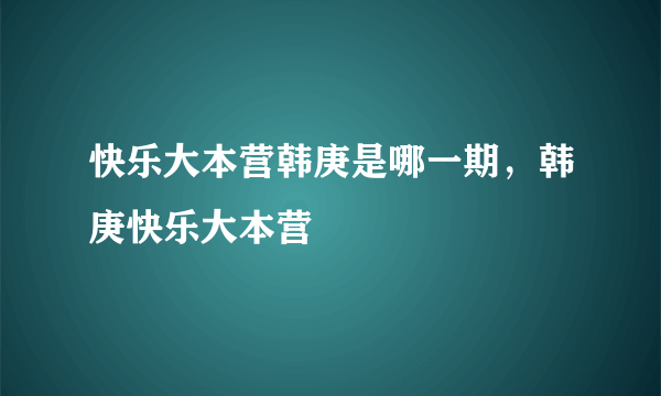 快乐大本营韩庚是哪一期，韩庚快乐大本营