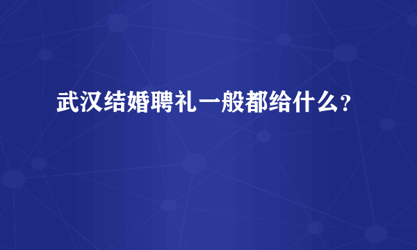 武汉结婚聘礼一般都给什么？