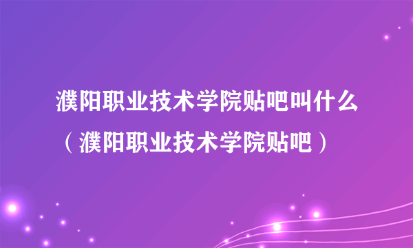 濮阳职业技术学院贴吧叫什么（濮阳职业技术学院贴吧）