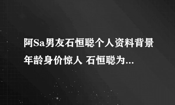 阿Sa男友石恒聪个人资料背景年龄身价惊人 石恒聪为什么喜欢阿sa