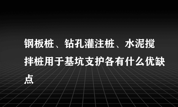 钢板桩、钻孔灌注桩、水泥搅拌桩用于基坑支护各有什么优缺点