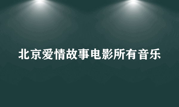 北京爱情故事电影所有音乐