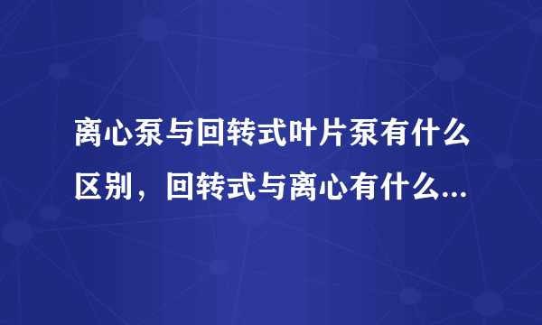 离心泵与回转式叶片泵有什么区别，回转式与离心有什么明显不同的特性或者工作原理？