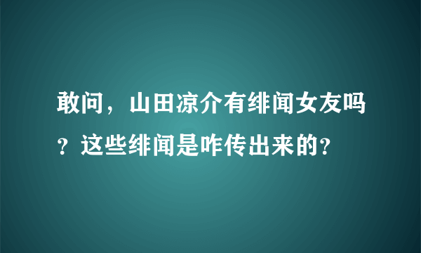 敢问，山田凉介有绯闻女友吗？这些绯闻是咋传出来的？