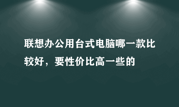 联想办公用台式电脑哪一款比较好，要性价比高一些的