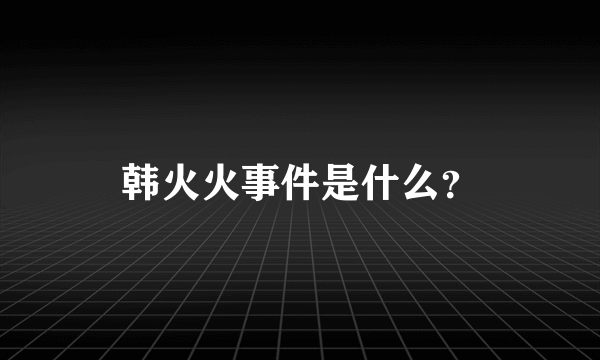 韩火火事件是什么？